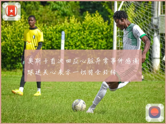 奥斯卡首次回应心脏异常事件感谢球迷关心表示一切将会好转