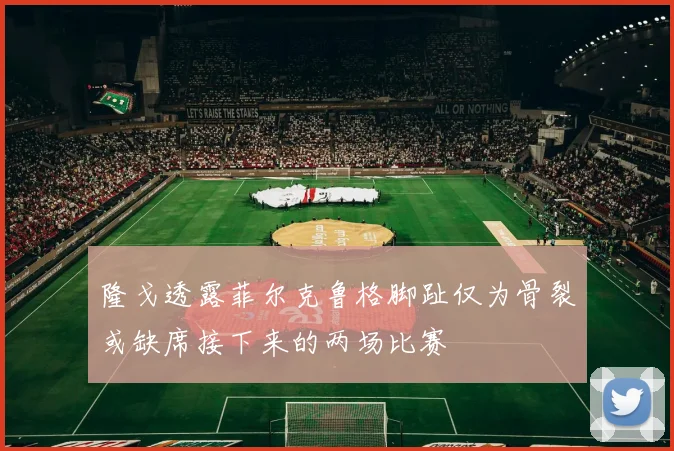 隆戈透露菲尔克鲁格脚趾仅为骨裂或缺席接下来的两场比赛