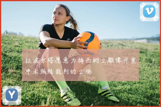 拉波尔塔愿意为梅西树立雕像并重申未贿赂裁判的立场