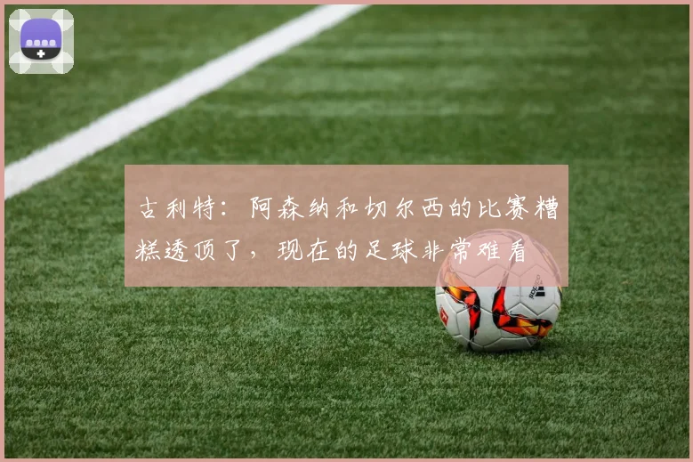 古利特：阿森纳和切尔西的比赛糟糕透顶了，现在的足球非常难看