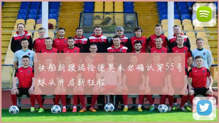 快船新援诺恰德奥米尔确认穿55号球衣开启新征程