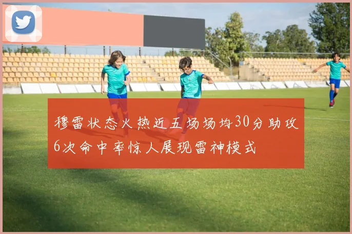 穆雷状态火热近五场场均30分助攻6次命中率惊人展现雷神模式
