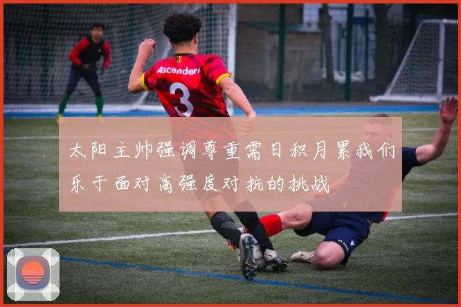 太阳主帅强调尊重需日积月累我们乐于面对高强度对抗的挑战