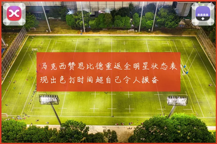马克西赞恩比德重返全明星状态表现出色打时间超自己令人振奋