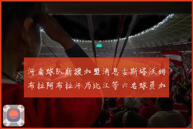 河南球队新援加盟消息古斯塔沃姆布拉阿布拉汗乃比江等六名球员加入