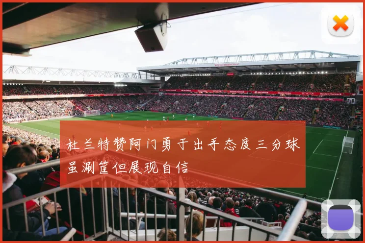 杜兰特赞阿门勇于出手态度三分球虽涮筐但展现自信