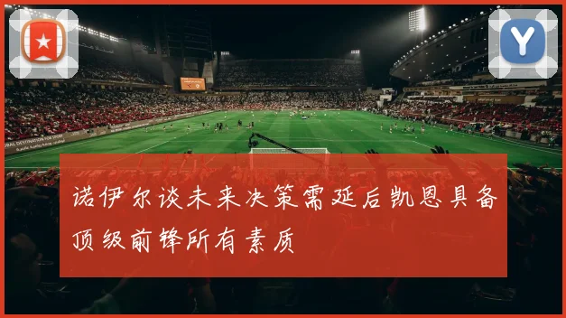 诺伊尔谈未来决策需延后凯恩具备顶级前锋所有素质