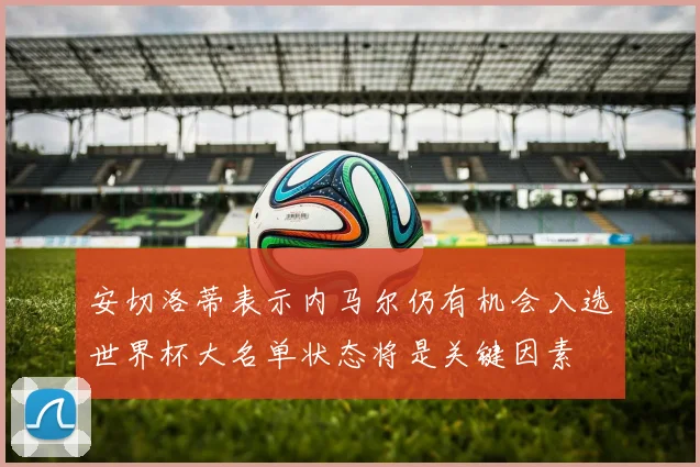 安切洛蒂表示内马尔仍有机会入选世界杯大名单状态将是关键因素