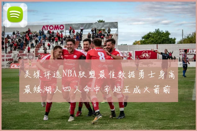 美媒评选NBA联盟最佳数据勇士身高最矮湖人四人命中率超五成火箭前场篮板率显优势