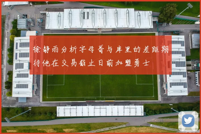 徐静雨分析字母哥与库里的差距期待他在交易截止日前加盟勇士