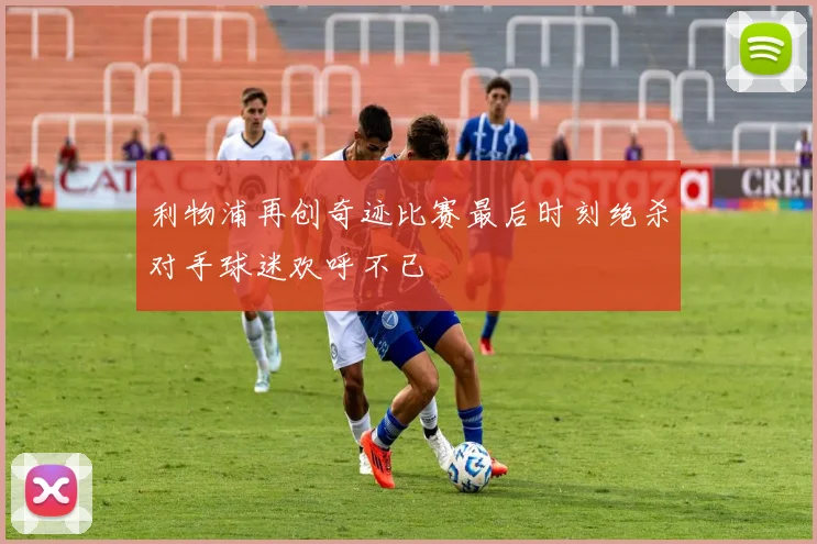 利物浦再创奇迹比赛最后时刻绝杀对手球迷欢呼不已