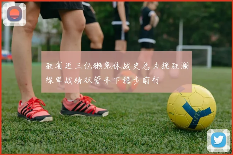 狂省近三亿獭兔休战史总力挽狂澜绿军战绩双管齐下稳步前行