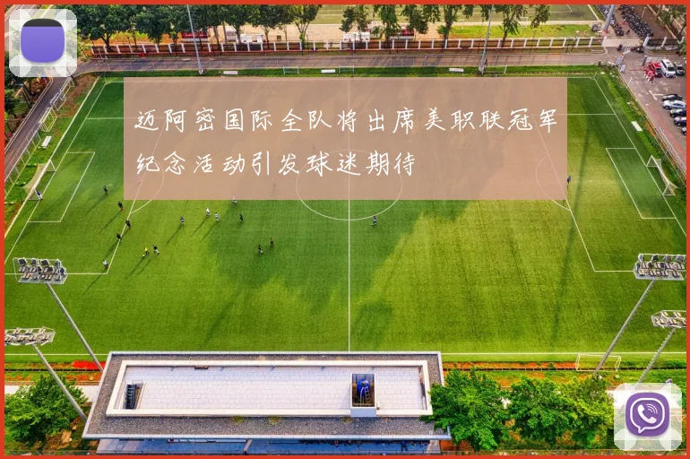 迈阿密国际全队将出席美职联冠军纪念活动引发球迷期待
