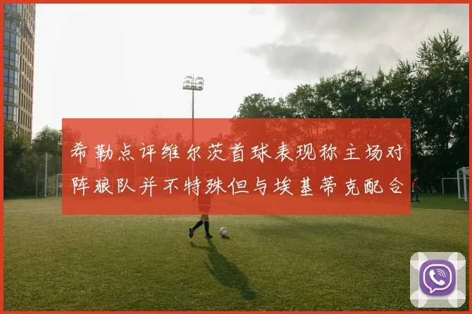 希勒点评维尔茨首球表现称主场对阵狼队并不特殊但与埃基蒂克配合默契