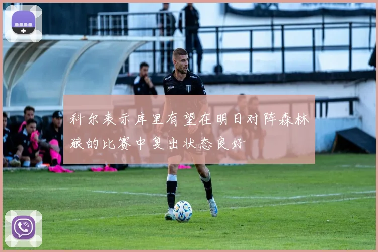 科尔表示库里有望在明日对阵森林狼的比赛中复出状态良好