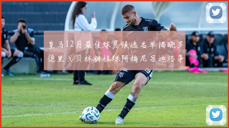 皇马12月最佳球员候选名单揭晓罗德里戈贝林裤袜琼阿梅尼吕迪格争夺荣誉