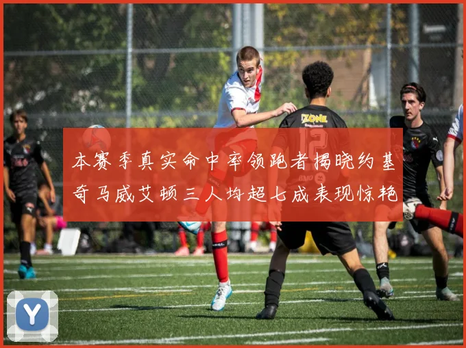 本赛季真实命中率领跑者揭晓约基奇马威艾顿三人均超七成表现惊艳
