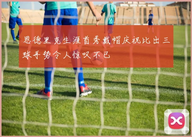 恩德里克生涯首秀戴帽庆祝比出三球手势令人惊叹不已