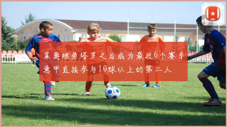 莱奥继劳塔罗之后成为最近6个赛季意甲直接参与10球以上的第二人