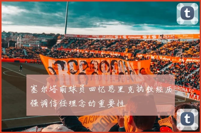 塞尔塔前球员回忆恩里克执教经历强调信任理念的重要性