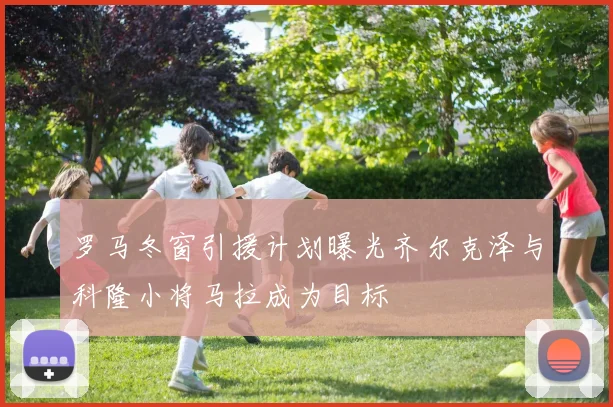罗马冬窗引援计划曝光齐尔克泽与科隆小将马拉成为目标