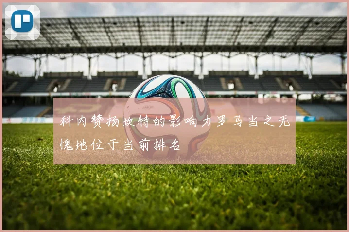科内赞扬坎特的影响力罗马当之无愧地位于当前排名