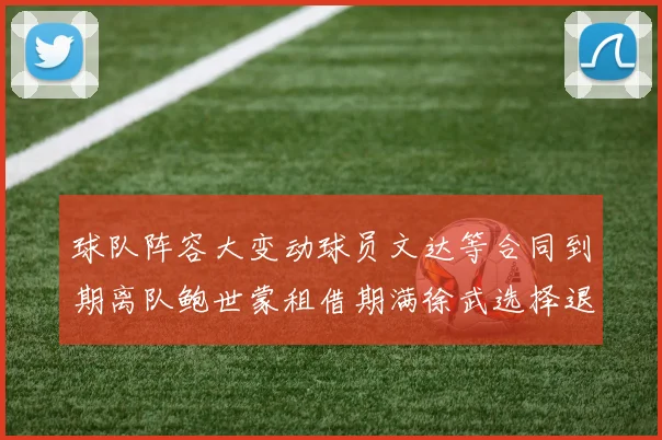 球队阵容大变动球员文达等合同到期离队鲍世蒙租借期满徐武选择退役