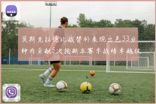 莫斯克拉德比战替补表现出色33分钟内贡献5次抢断本赛季战绩卓越仅1负