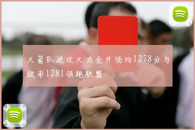 火箭队进攻火力全开场均1278分与效率1281领跑联盟