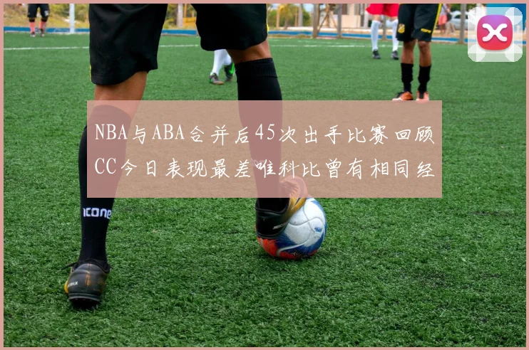 NBA与ABA合并后45次出手比赛回顾CC今日表现最差唯科比曾有相同经历