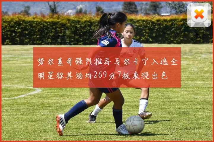 努尔基奇强烈推荐马尔卡宁入选全明星称其场均269分7板表现出色