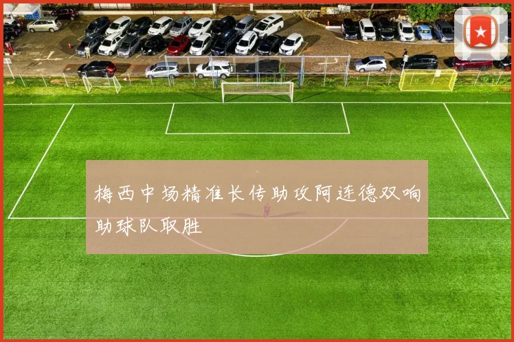 梅西中场精准长传助攻阿连德双响助球队取胜