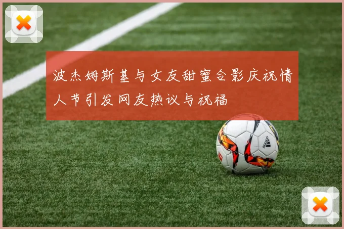 波杰姆斯基与女友甜蜜合影庆祝情人节引发网友热议与祝福
