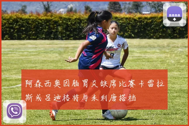 阿森西奥因肠胃炎缺席比赛卡雷拉斯或吕迪格将与米利唐搭档