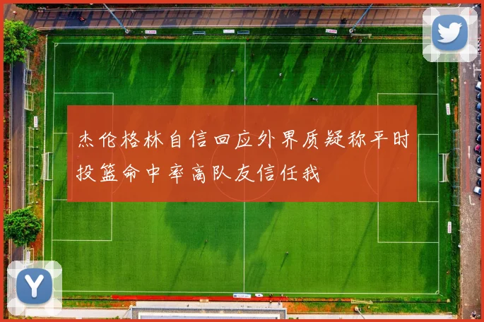 杰伦格林自信回应外界质疑称平时投篮命中率高队友信任我
